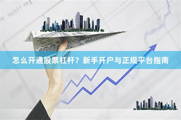 怎么开通股票杠杆？新手开户与正规平台指南