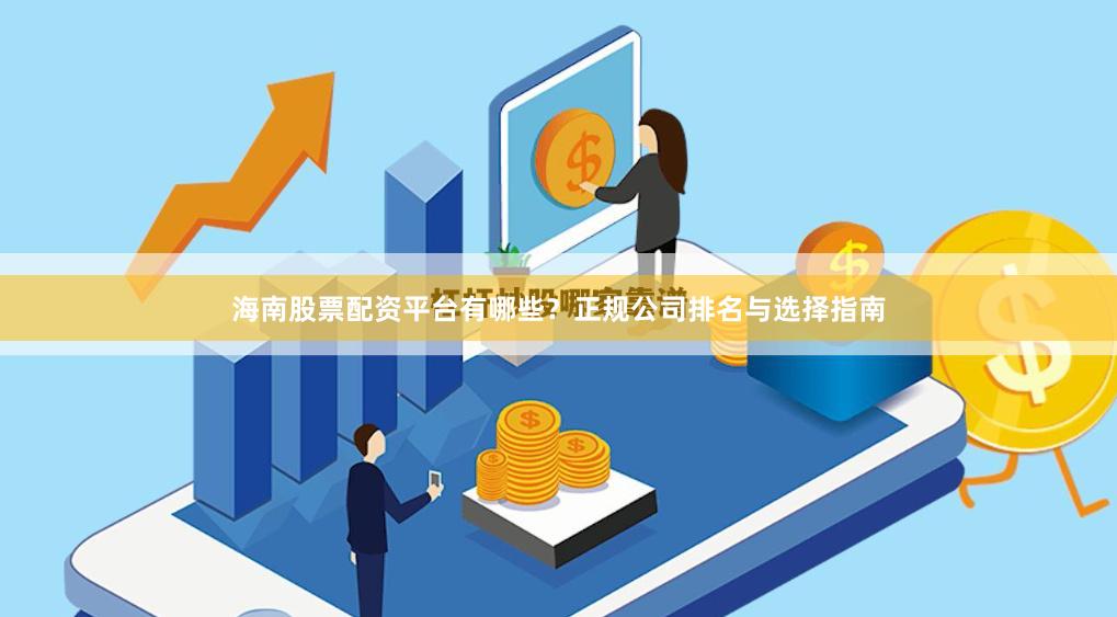 海南股票配资平台有哪些？正规公司排名与选择指南