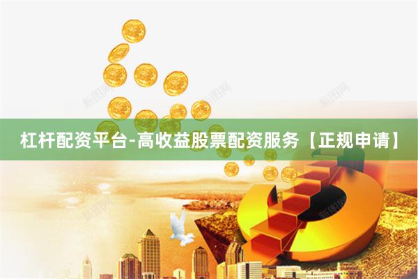 杠杆配资平台-高收益股票配资服务【正规申请】