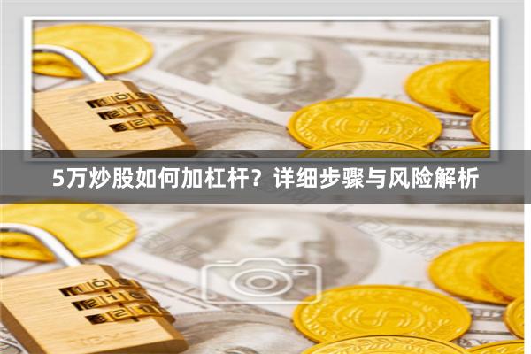 5万炒股如何加杠杆？详细步骤与风险解析
