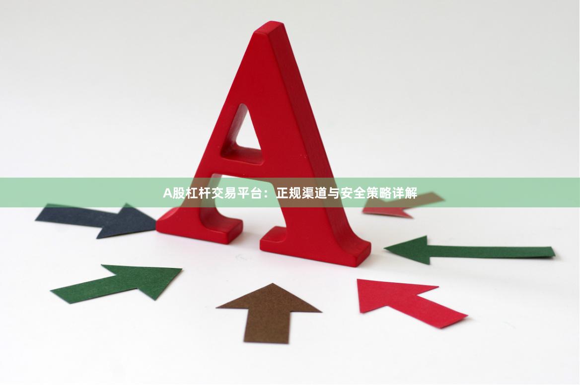 A股杠杆交易平台：正规渠道与安全策略详解