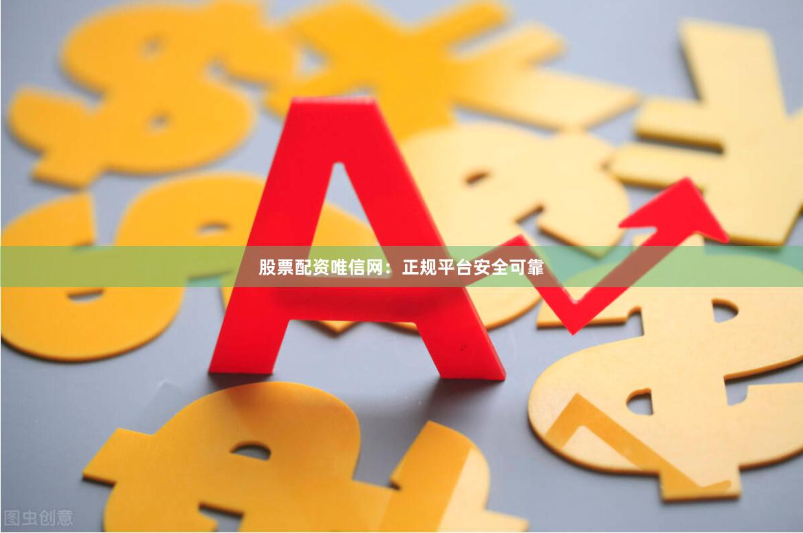股票配资唯信网：正规平台安全可靠