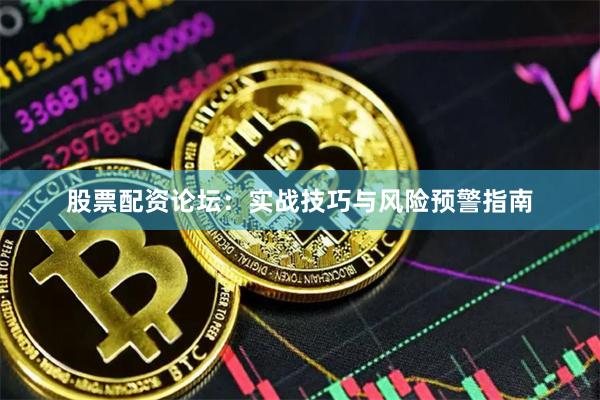 股票配资论坛：实战技巧与风险预警指南