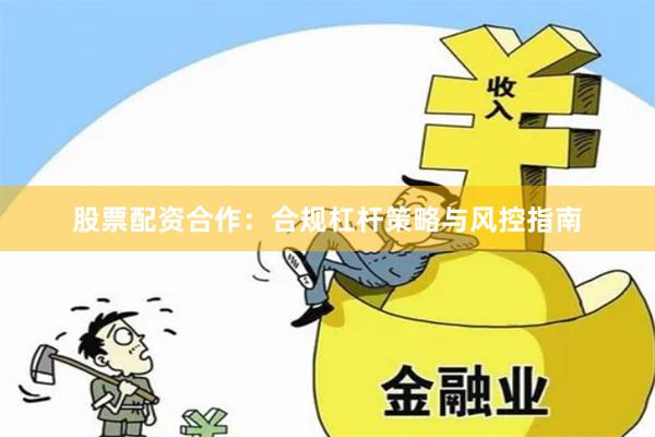 股票配资合作：合规杠杆策略与风控指南