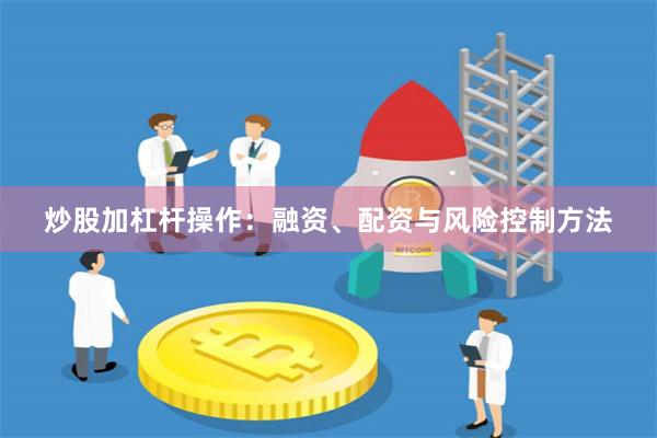 炒股加杠杆操作：融资、配资与风险控制方法