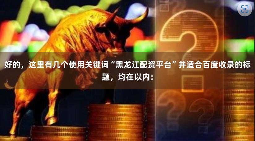 好的，这里有几个使用关键词“黑龙江配资平台”并适合百度收录的标题，均在以内：