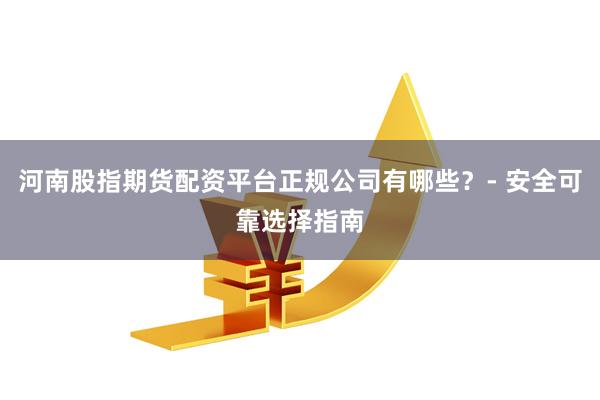 河南股指期货配资平台正规公司有哪些？- 安全可靠选择指南