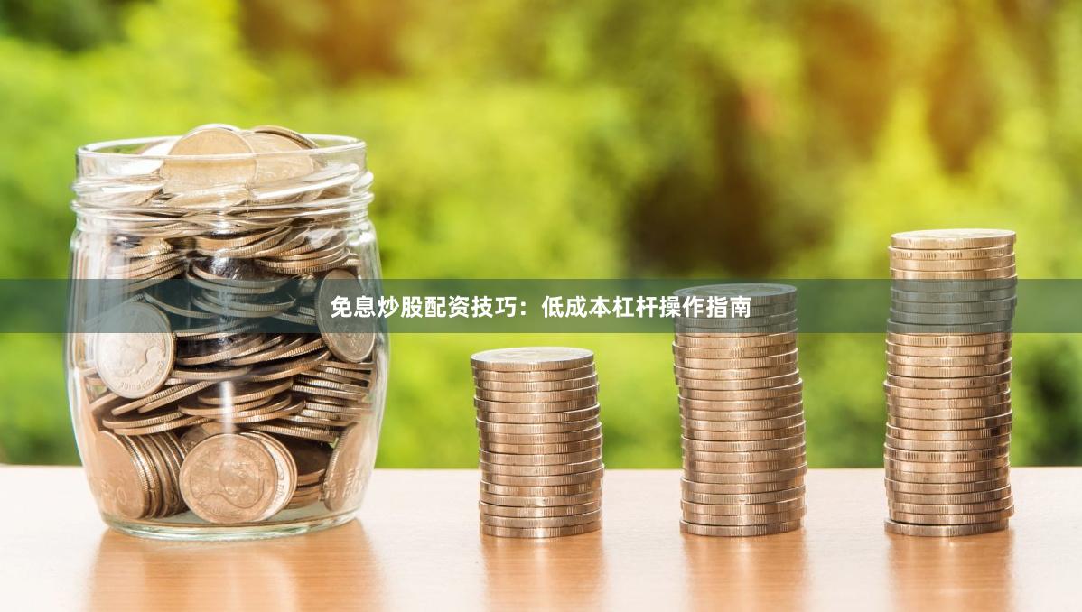 免息炒股配资技巧：低成本杠杆操作指南
