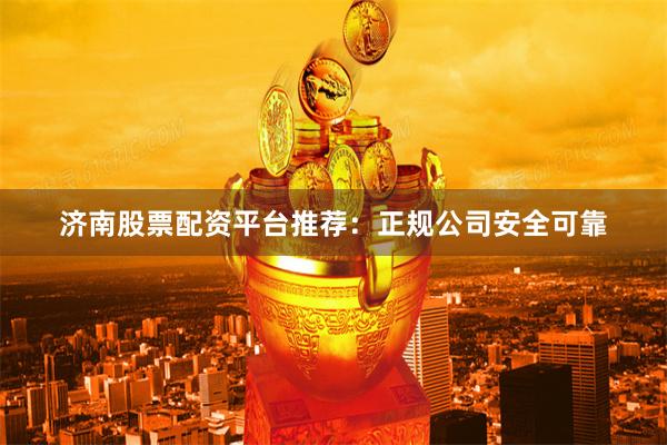 济南股票配资平台推荐：正规公司安全可靠