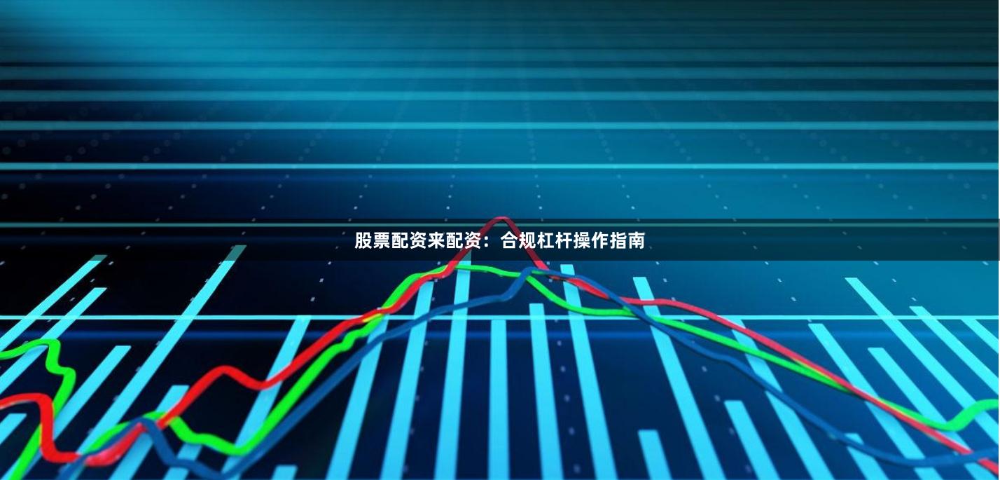 股票配资来配资：合规杠杆操作指南