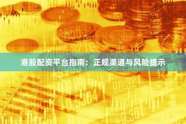 港股配资平台指南：正规渠道与风险提示