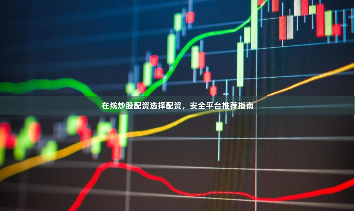 在线炒股配资选择配资,安全平台推荐指南