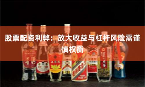 股票配资利弊：放大收益与杠杆风险需谨慎权衡