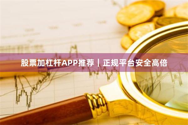股票加杠杆APP推荐｜正规平台安全高倍