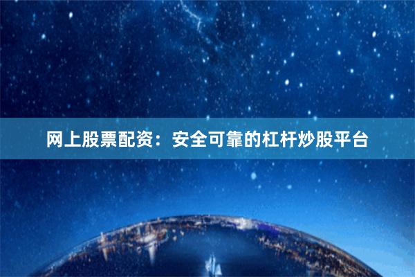 网上股票配资：安全可靠的杠杆炒股平台
