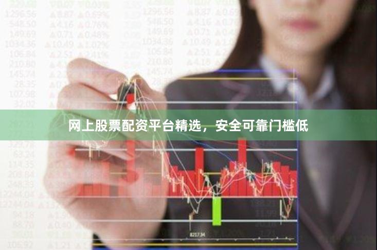 网上股票配资平台精选，安全可靠门槛低