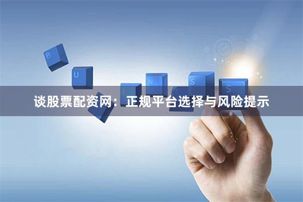 谈股票配资网：正规平台选择与风险提示