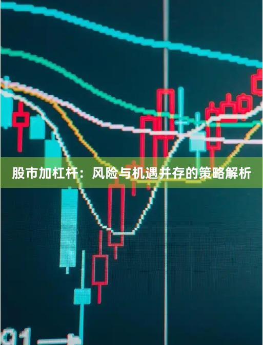 股市加杠杆：风险与机遇并存的策略解析