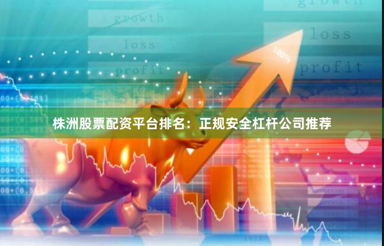 株洲股票配资平台排名：正规安全杠杆公司推荐