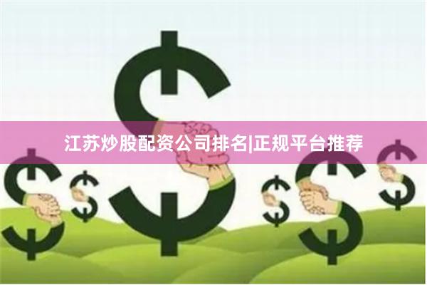 江苏炒股配资公司排名|正规平台推荐