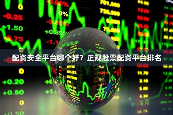 配资安全平台哪个好？正规股票配资平台排名