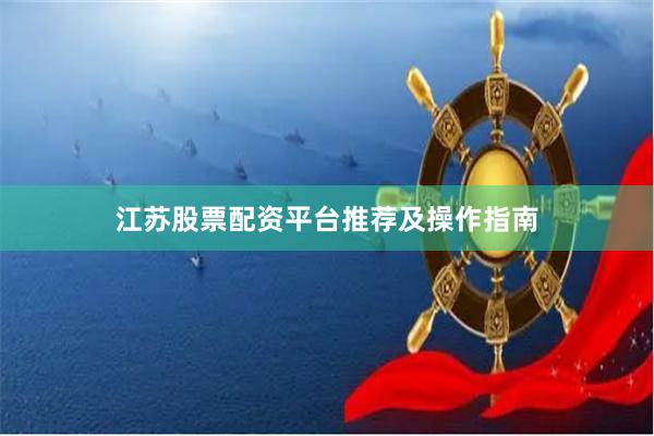 江苏股票配资平台推荐及操作指南