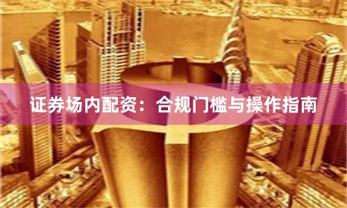证券场内配资：合规门槛与操作指南