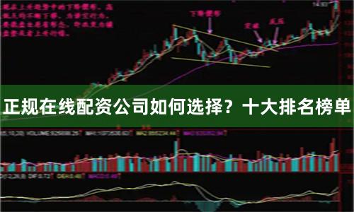 正规在线配资公司如何选择？十大排名榜单