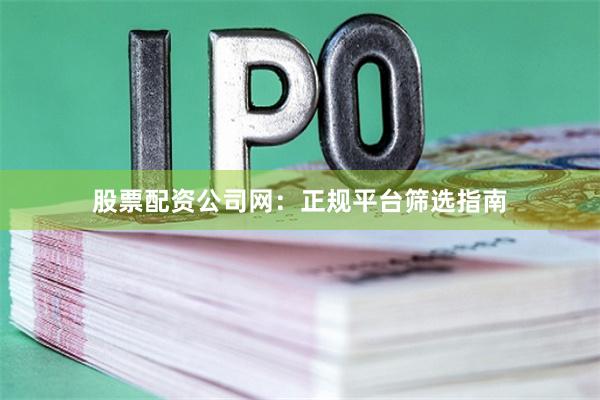 股票配资公司网：正规平台筛选指南