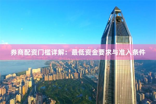 券商配资门槛详解：最低资金要求与准入条件