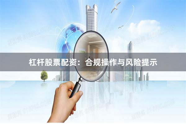 杠杆股票配资：合规操作与风险提示