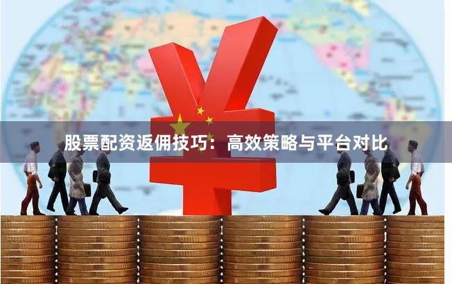 股票配资返佣技巧：高效策略与平台对比