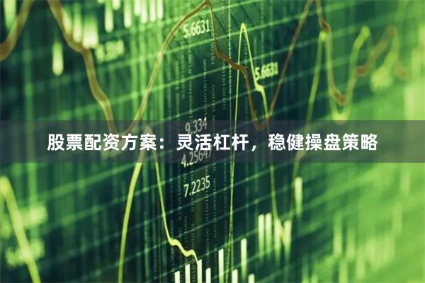 股票配资方案：灵活杠杆，稳健操盘策略